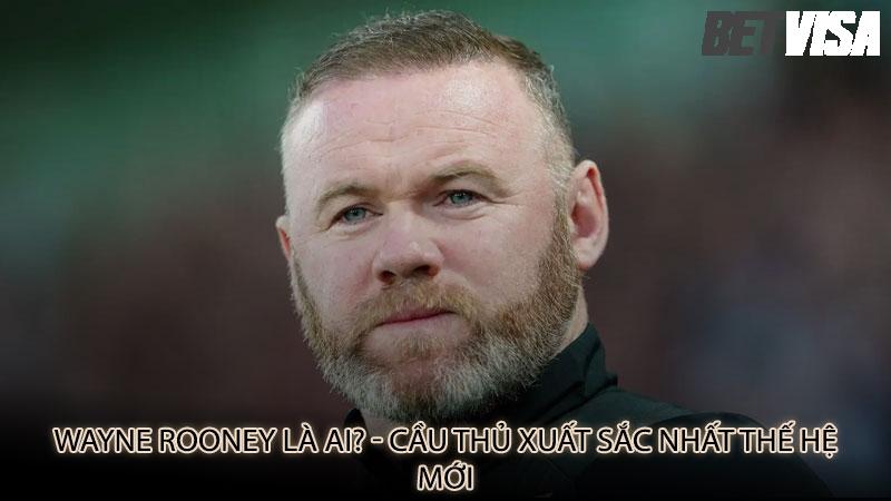 Wayne Rooney là ai? - Cầu thủ xuất sắc nhất thế hệ mới